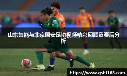 山东鲁能与北京国安足协视频精彩回顾及赛后分析