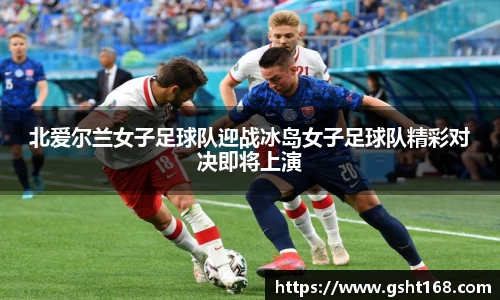 北爱尔兰女子足球队迎战冰岛女子足球队精彩对决即将上演
