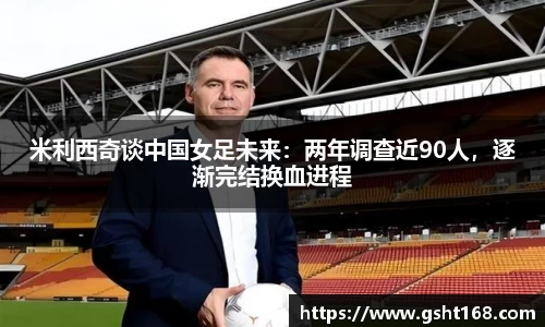 米利西奇谈中国女足未来：两年调查近90人，逐渐完结换血进程